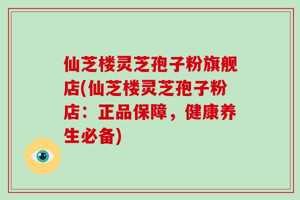 仙芝楼灵芝孢子粉旗舰店(仙芝楼灵芝孢子粉店:正品保障,健康养生必备)-第1张图片-灵芝大师 仙芝楼灵芝孢子粉旗舰店(仙芝楼灵芝孢子粉店:正品保障,健康养生必备)-第1张图片-灵芝大师