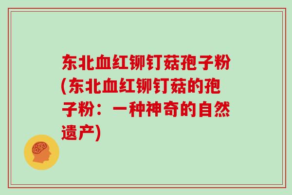 东北血红铆钉菇孢子粉(东北血红铆钉菇的孢子粉：一种神奇的自然遗产)