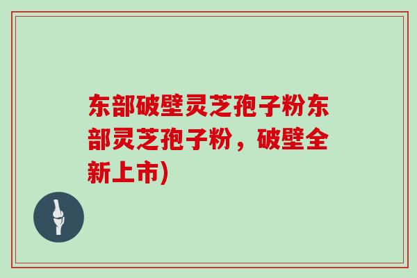 东部破壁灵芝孢子粉东部灵芝孢子粉，破壁全新上市)