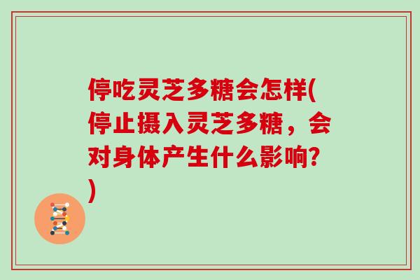 停吃灵芝多糖会怎样(停止摄入灵芝多糖，会对身体产生什么影响？)