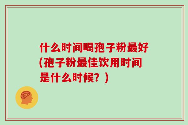 什么时间喝孢子粉最好(孢子粉最佳饮用时间是什么时候？)