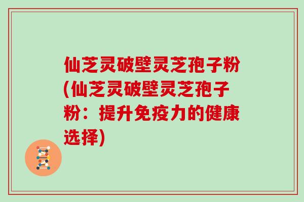 仙芝灵破壁灵芝孢子粉(仙芝灵破壁灵芝孢子粉:提升免疫力的健康选择)-第1张图片-灵芝大师 仙芝灵破壁灵芝孢子粉(仙芝灵破壁灵芝孢子粉:提升免疫力的健康选择)-第1张图片-灵芝大师