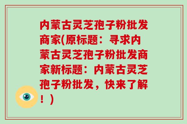 内蒙古灵芝孢子粉批发商家(原标题：寻求内蒙古灵芝孢子粉批发商家新标题：内蒙古灵芝孢子粉批发，快来了解！)