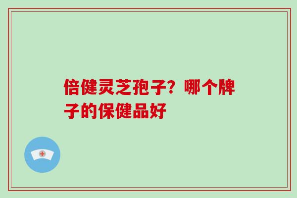 倍健灵芝孢子？哪个牌子的保健品好
