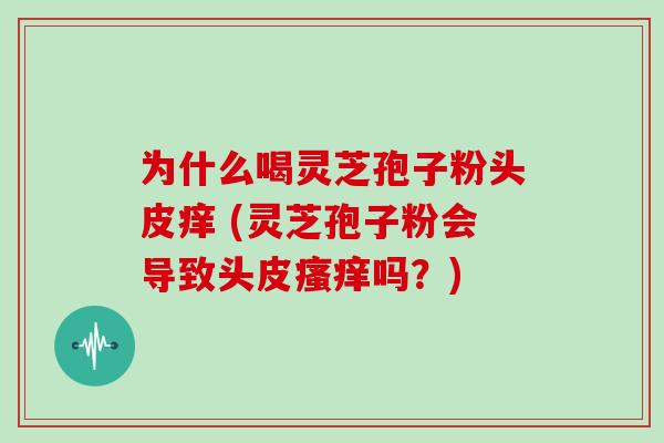 为什么喝灵芝孢子粉头皮痒 (灵芝孢子粉会导致头皮瘙痒吗？)