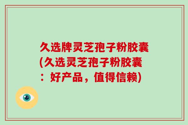 久选牌灵芝孢子粉胶囊(久选灵芝孢子粉胶囊：好产品，值得信赖)