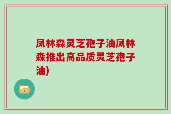 凤林森灵芝孢子油凤林森推出高品质灵芝孢子油)