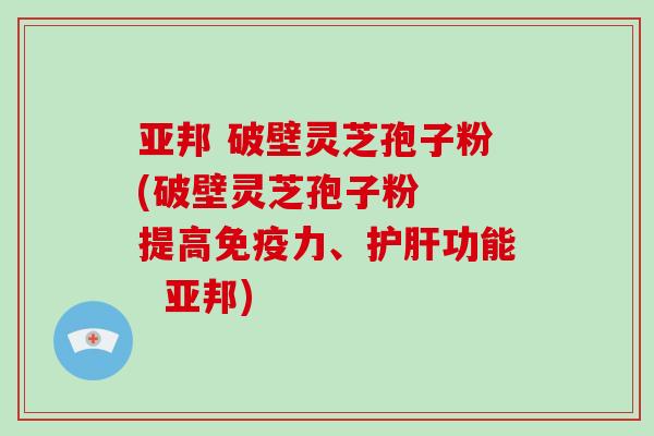 亚邦 破壁灵芝孢子粉(破壁灵芝孢子粉  提高免疫力、护肝功能  亚邦)