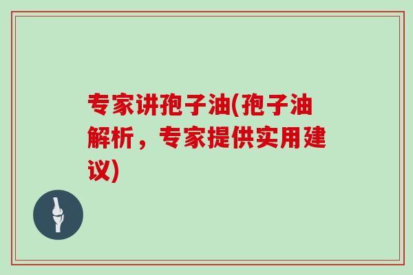 专家讲孢子油(孢子油解析，专家提供实用建议)