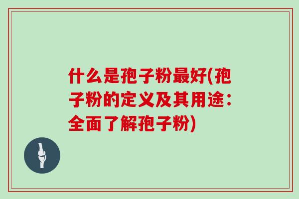 什么是孢子粉最好(孢子粉的定义及其用途：全面了解孢子粉)