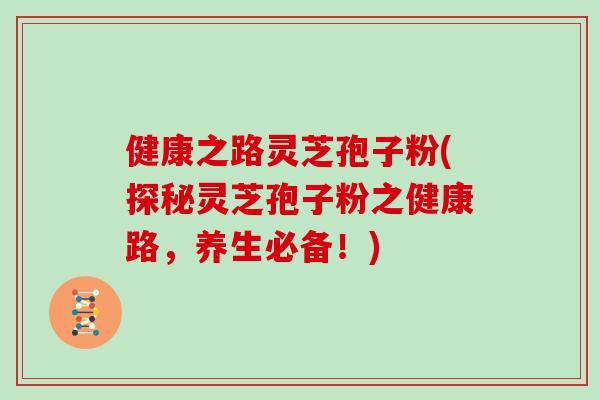 健康之路灵芝孢子粉(探秘灵芝孢子粉之健康路,养生必备!)-第1张图片-灵芝大师 健康之路灵芝孢子粉(探秘灵芝孢子粉之健康路,养生必备!)-第1张图片-灵芝大师