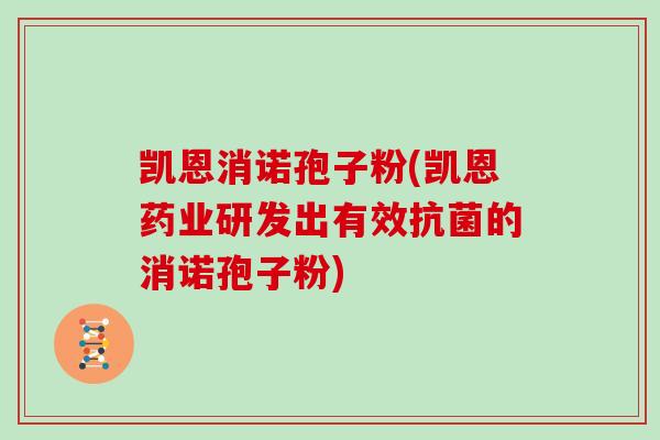 凯恩消诺孢子粉(凯恩药业研发出有效抗菌的消诺孢子粉)