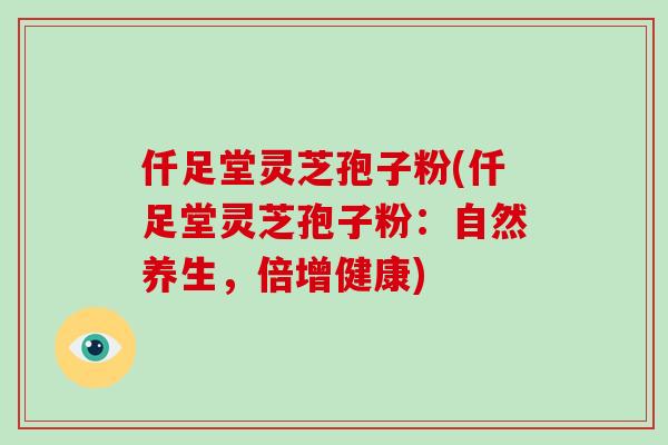 仟足堂灵芝孢子粉(仟足堂灵芝孢子粉:自然养生,倍增健康)-第1张图片-灵芝大师 仟足堂灵芝孢子粉(仟足堂灵芝孢子粉:自然养生,倍增健康)-第1张图片-灵芝大师