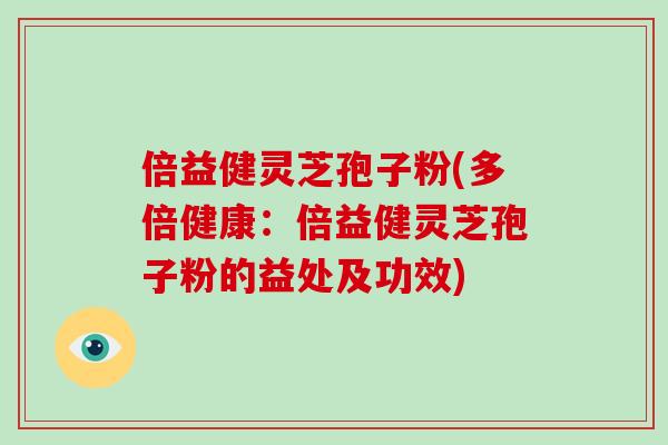 倍益健灵芝孢子粉(多倍健康：倍益健灵芝孢子粉的益处及功效)