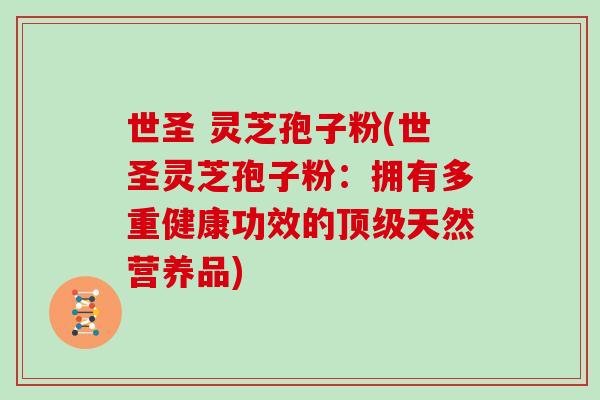 世圣 灵芝孢子粉(世圣灵芝孢子粉：拥有多重健康功效的顶级天然营养品)