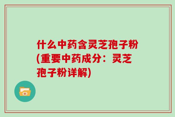 什么中药含灵芝孢子粉(重要中药成分：灵芝孢子粉详解)