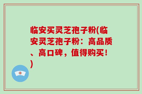 临安买灵芝孢子粉(临安灵芝孢子粉：高品质、高口碑，值得购买！)