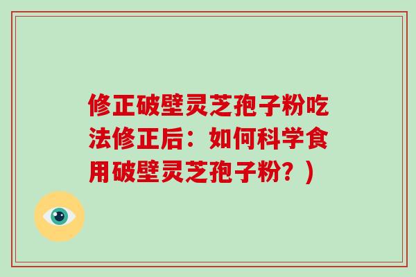 修正破壁灵芝孢子粉吃法修正后：如何科学食用破壁灵芝孢子粉？)