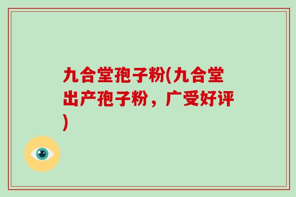 九合堂孢子粉(九合堂出产孢子粉，广受好评)