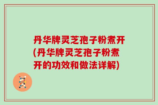 丹华牌灵芝孢子粉煮开(丹华牌灵芝孢子粉煮开的功效和做法详解)