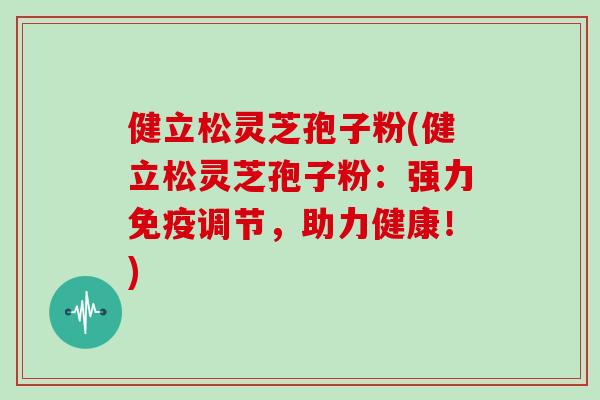 健立松灵芝孢子粉(健立松灵芝孢子粉：强力免疫调节，助力健康！)