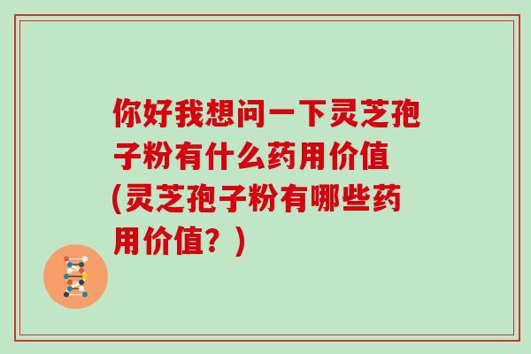 你好我想问一下灵芝孢子粉有什么药用价值 (灵芝孢子粉有哪些药用价值？)