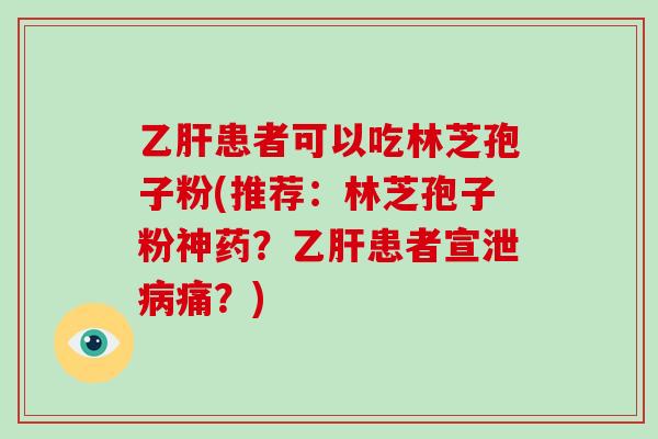 乙肝患者可以吃林芝孢子粉(推荐：林芝孢子粉神药？乙肝患者宣泄病痛？)