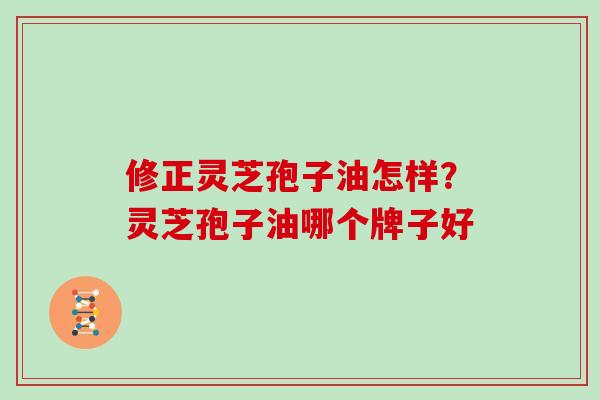 修正灵芝孢子油怎样？灵芝孢子油哪个牌子好