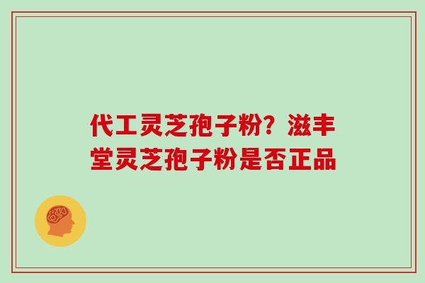 代工灵芝孢子粉？滋丰堂灵芝孢子粉是否正品