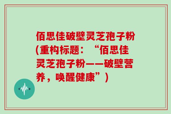 佰思佳破壁灵芝孢子粉(重构标题：“佰思佳灵芝孢子粉——破壁营养，唤醒健康”)