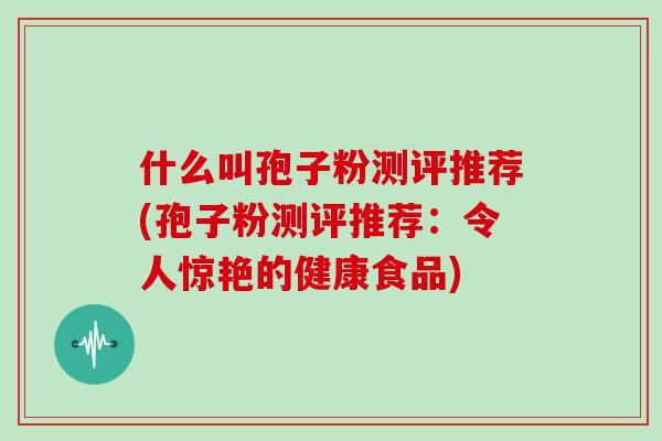 什么叫孢子粉测评推荐(孢子粉测评推荐:令人惊艳的健康食品)-第1张图片-灵芝大师 什么叫孢子粉测评推荐(孢子粉测评推荐:令人惊艳的健康食品)-第1张图片-灵芝大师