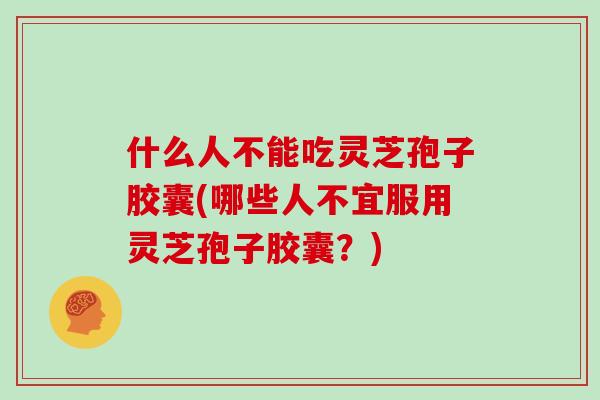 什么人不能吃灵芝孢子胶囊(哪些人不宜服用灵芝孢子胶囊？)