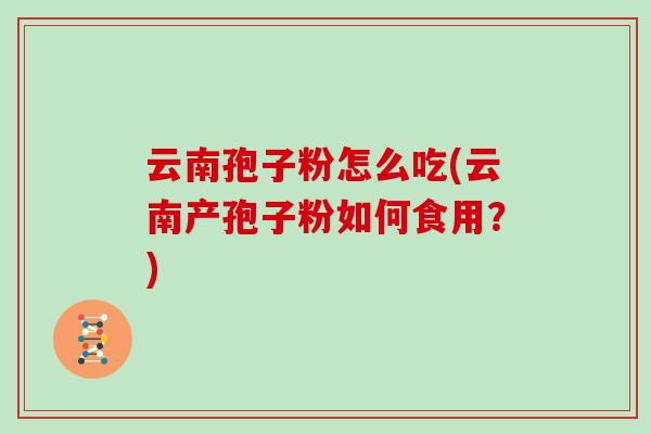 云南孢子粉怎么吃(云南产孢子粉如何食用？)