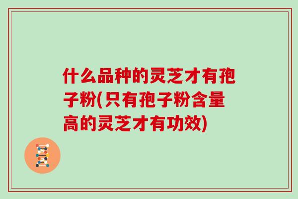 什么品种的灵芝才有孢子粉(只有孢子粉含量高的灵芝才有功效)