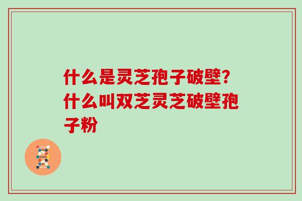 什么是灵芝孢子破壁？什么叫双芝灵芝破壁孢子粉
