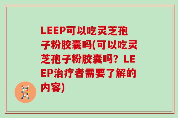LEEP可以吃灵芝孢子粉胶囊吗(可以吃灵芝孢子粉胶囊吗？LEEP治疗者需要了解的内容)