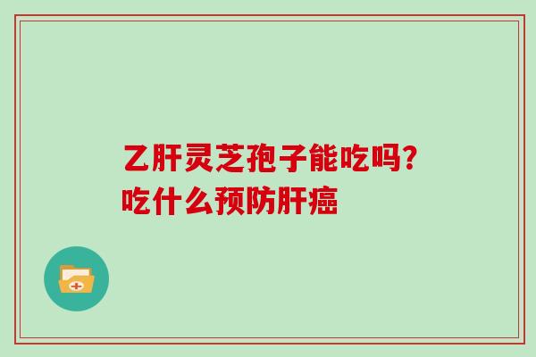 乙肝灵芝孢子能吃吗？吃什么预防肝癌