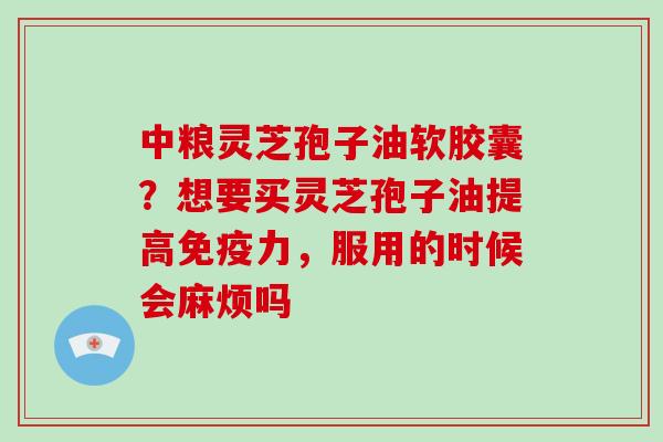 中粮灵芝孢子油软胶囊?想要买灵芝孢子油提高免疫力,服用的时候会麻烦吗-第1张图片-灵芝大师 中粮灵芝孢子油软胶囊?想要买灵芝孢子油提高免疫力,服用的时候会麻烦吗-第1张图片-灵芝大师