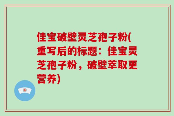 佳宝破壁灵芝孢子粉(重写后的标题：佳宝灵芝孢子粉，破壁萃取更营养)