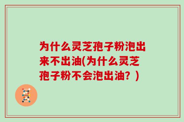 为什么灵芝孢子粉泡出来不出油(为什么灵芝孢子粉不会泡出油？)
