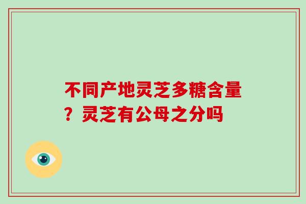 不同产地灵芝多糖含量？灵芝有公母之分吗