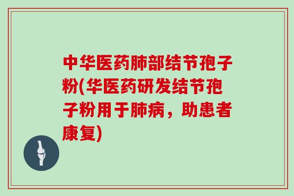 中华医药肺部结节孢子粉(华医药研发结节孢子粉用于肺病，助患者康复)