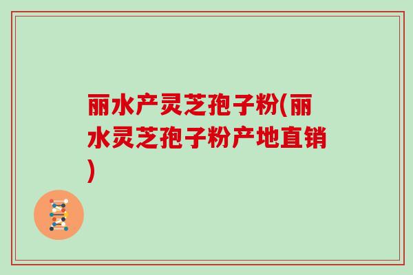 丽水产灵芝孢子粉(丽水灵芝孢子粉产地直销)