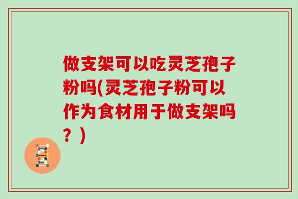 做支架可以吃灵芝孢子粉吗(灵芝孢子粉可以作为食材用于做支架吗？)-第1张图片-灵芝大师