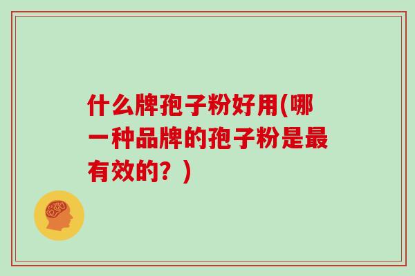 什么牌孢子粉好用(哪一种品牌的孢子粉是最有效的？)