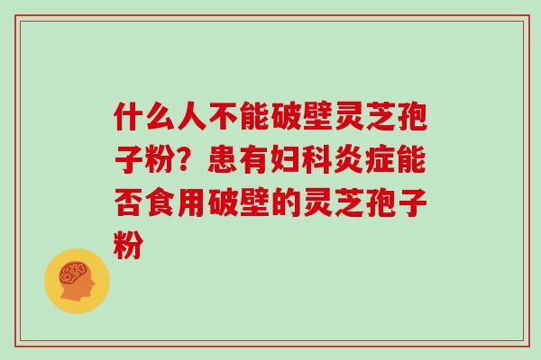 什么人不能破壁灵芝孢子粉？患有妇科炎症能否食用破壁的灵芝孢子粉