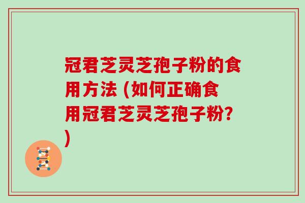 冠君芝灵芝孢子粉的食用方法 (如何正确食用冠君芝灵芝孢子粉？)