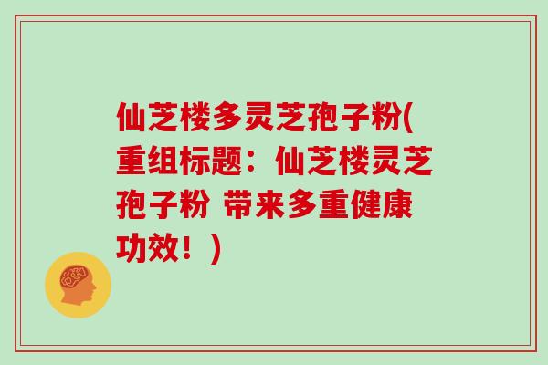 仙芝楼多灵芝孢子粉(重组标题：仙芝楼灵芝孢子粉 带来多重健康功效！)