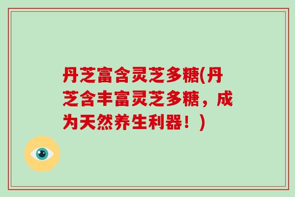 丹芝富含灵芝多糖(丹芝含丰富灵芝多糖，成为天然养生利器！)