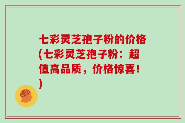 七彩灵芝孢子粉的价格(七彩灵芝孢子粉：超值高品质，价格惊喜！)